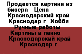 Продается картина из бисера › Цена ­ 10 000 - Краснодарский край, Краснодар г. Хобби. Ручные работы » Картины и панно   . Краснодарский край,Краснодар г.